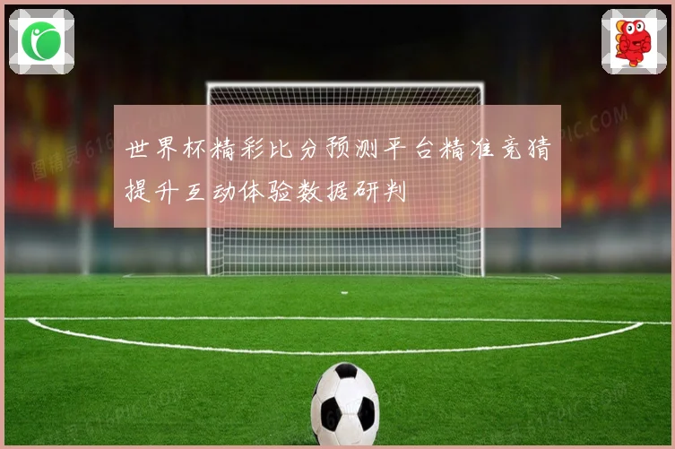 世界杯精彩比分预测平台精准竞猜提升互动体验数据研判