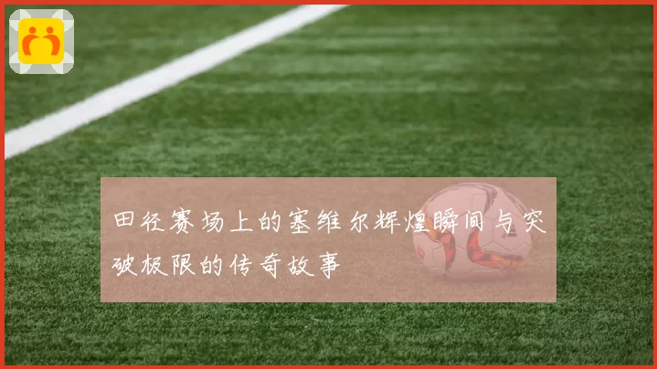 田径赛场上的塞维尔辉煌瞬间与突破极限的传奇故事