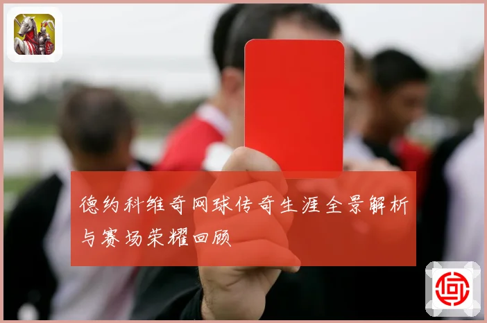 德约科维奇网球传奇生涯全景解析与赛场荣耀回顾