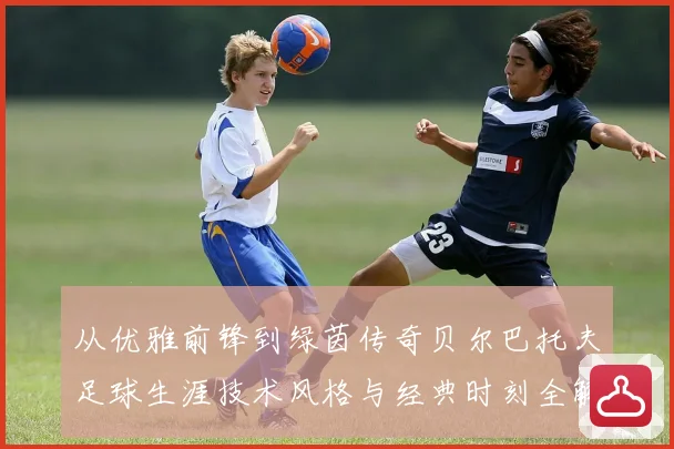 从优雅前锋到绿茵传奇贝尔巴托夫足球生涯技术风格与经典时刻全解析