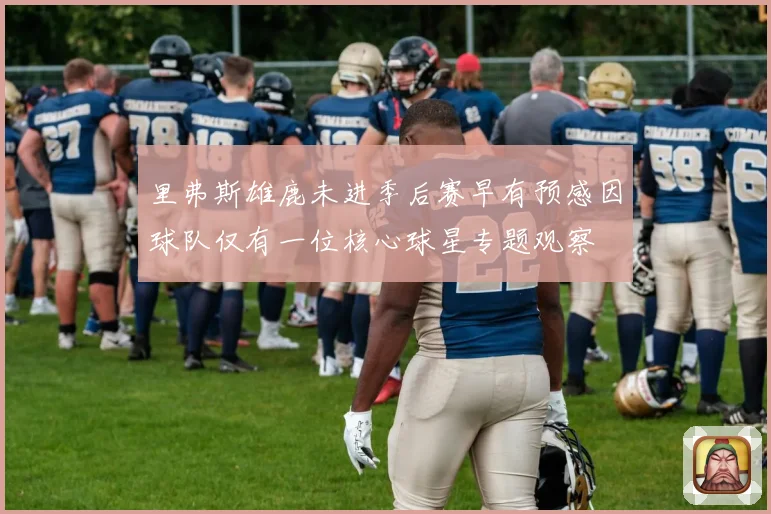 里弗斯雄鹿未进季后赛早有预感因球队仅有一位核心球星专题观察