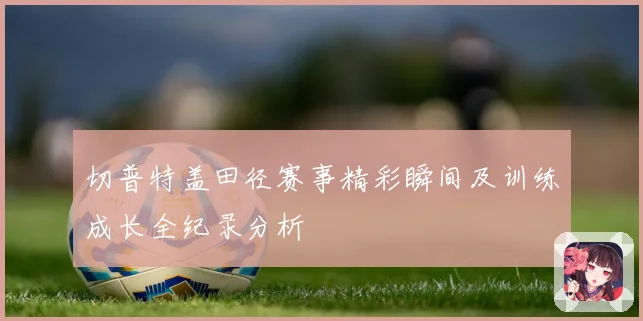切普特盖田径赛事精彩瞬间及训练成长全纪录分析