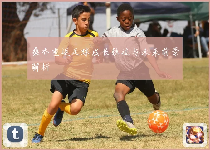 桑乔重返足球成长轨迹与未来前景解析
