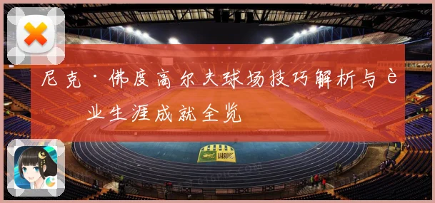 尼克·佛度高尔夫球场技巧解析与职业生涯成就全览