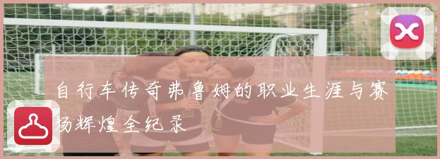 自行车传奇弗鲁姆的职业生涯与赛场辉煌全纪录