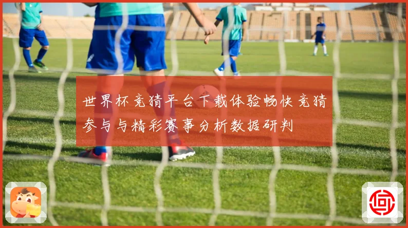 世界杯竞猜平台下载体验畅快竞猜参与与精彩赛事分析数据研判