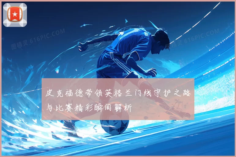 皮克福德带领英格兰门线守护之路与比赛精彩瞬间解析
