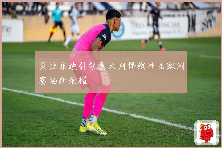 贝拉尔迪引领意大利锋线冲击欧洲赛场新荣耀