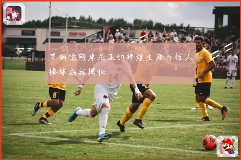 罗纳德阿库尼亚的辉煌生涯与惊人棒球成就揭秘