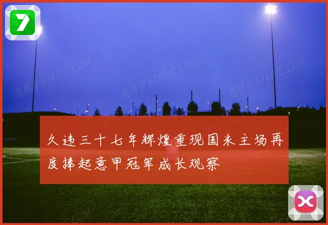 久违三十七年辉煌重现国米主场再度捧起意甲冠军成长观察