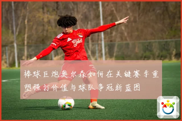 棒球巨炮奥尔森如何在关键赛季重塑强打价值与球队争冠新蓝图