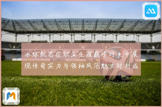冰球凯恩在职业生涯巅峰对决中展现传奇实力与领袖风范魅力时刻成长观察