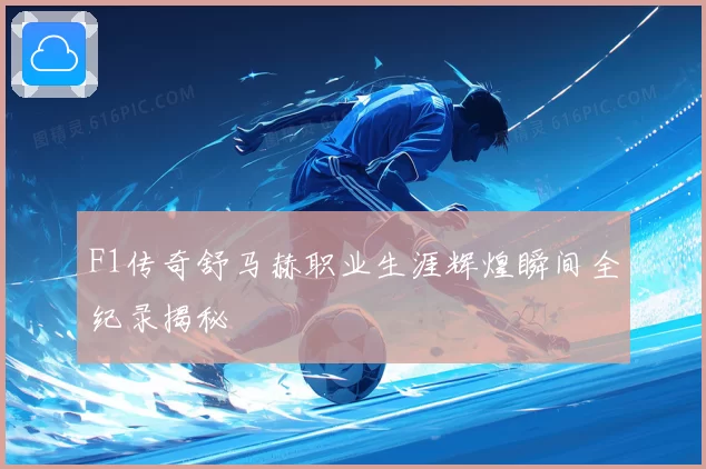 F1传奇舒马赫职业生涯辉煌瞬间全纪录揭秘