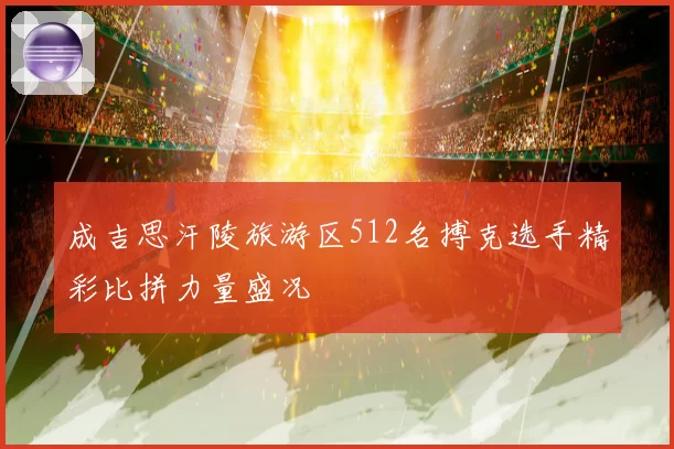 成吉思汗陵旅游区512名搏克选手精彩比拼力量盛况