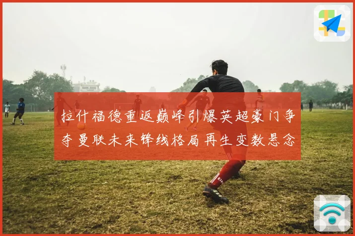 拉什福德重返巅峰引爆英超豪门争夺曼联未来锋线格局再生变数悬念战术观察