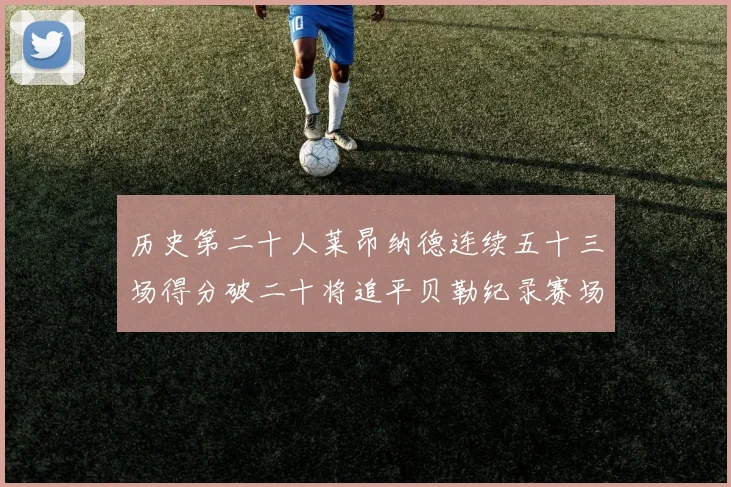 历史第二十人莱昂纳德连续五十三场得分破二十将追平贝勒纪录赛场复盘