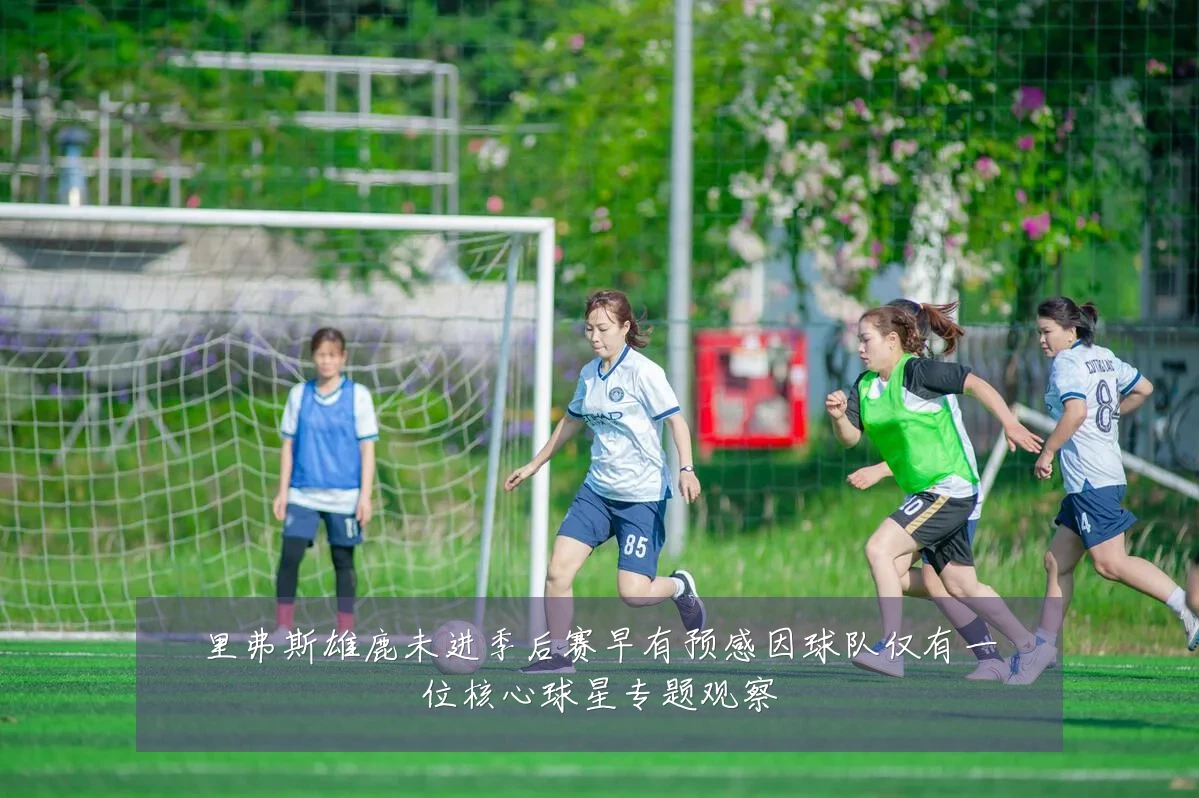 里弗斯雄鹿未进季后赛早有预感因球队仅有一位核心球星专题观察