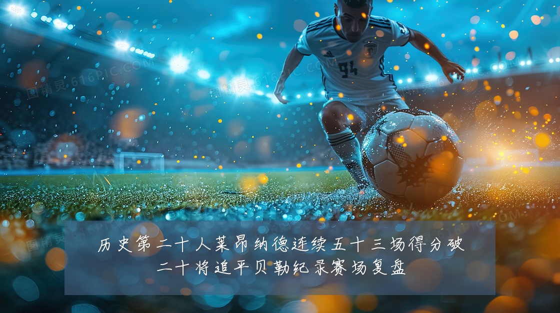 历史第二十人莱昂纳德连续五十三场得分破二十将追平贝勒纪录赛场复盘