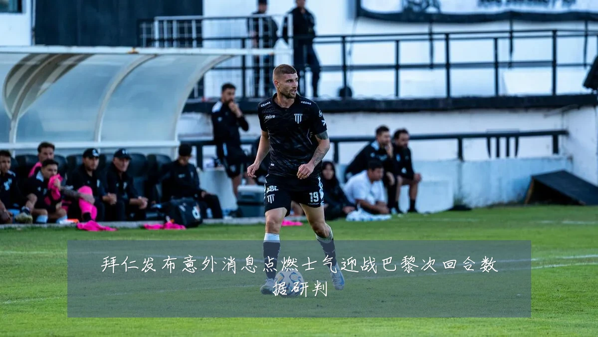 拜仁发布意外消息点燃士气迎战巴黎次回合数据研判