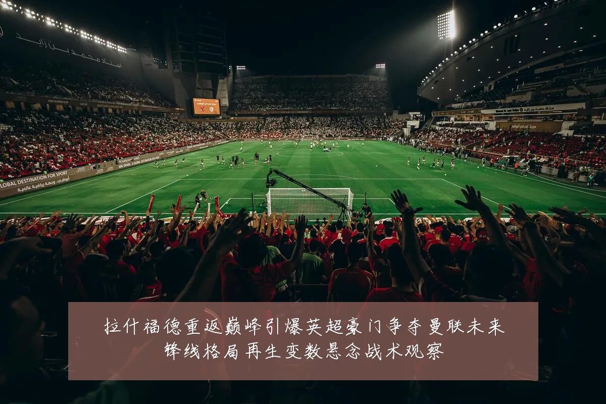 拉什福德重返巅峰引爆英超豪门争夺曼联未来锋线格局再生变数悬念战术观察