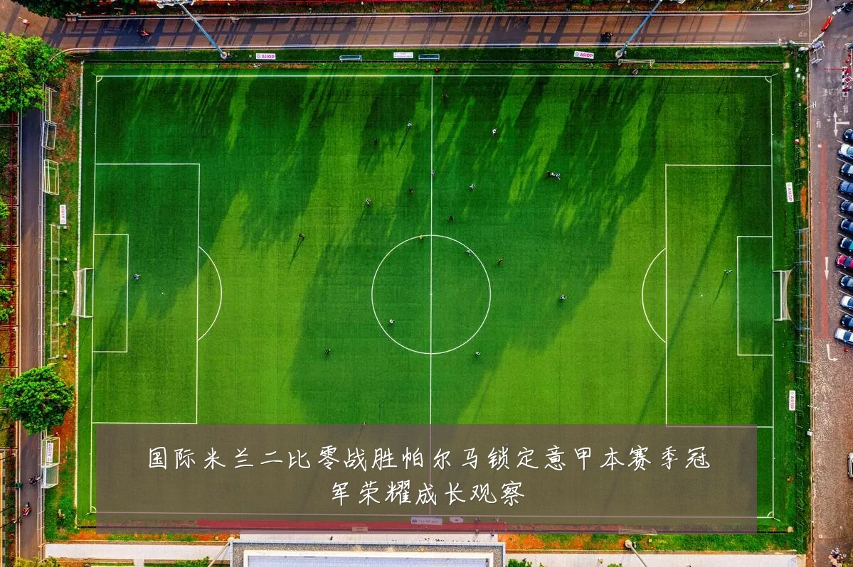 国际米兰二比零战胜帕尔马锁定意甲本赛季冠军荣耀成长观察