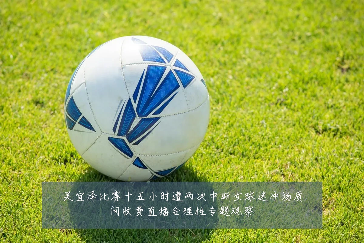 吴宜泽比赛十五小时遭两次中断女球迷冲场质问收费直播合理性专题观察