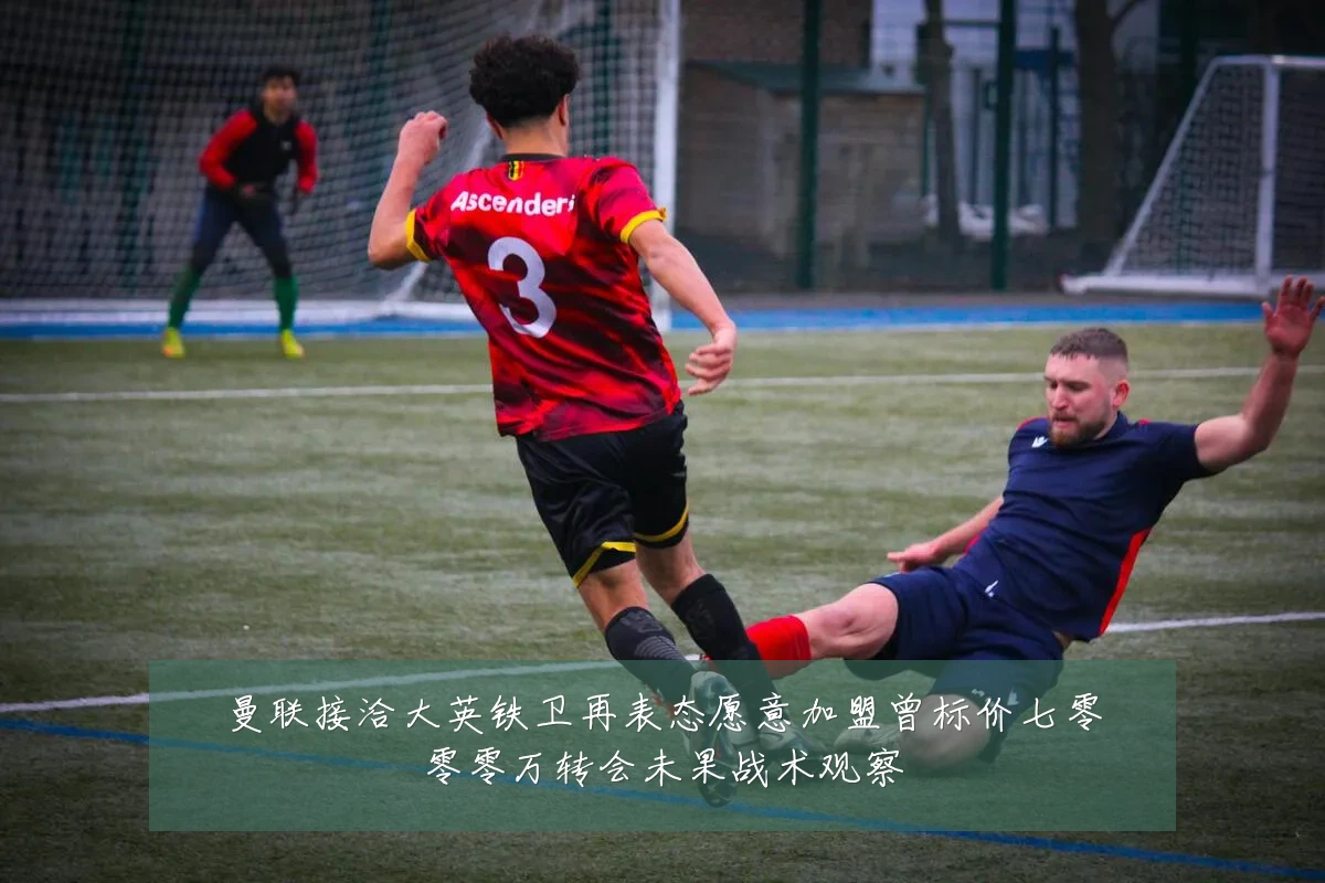 曼联接洽大英铁卫再表态愿意加盟曾标价七零零零万转会未果战术观察