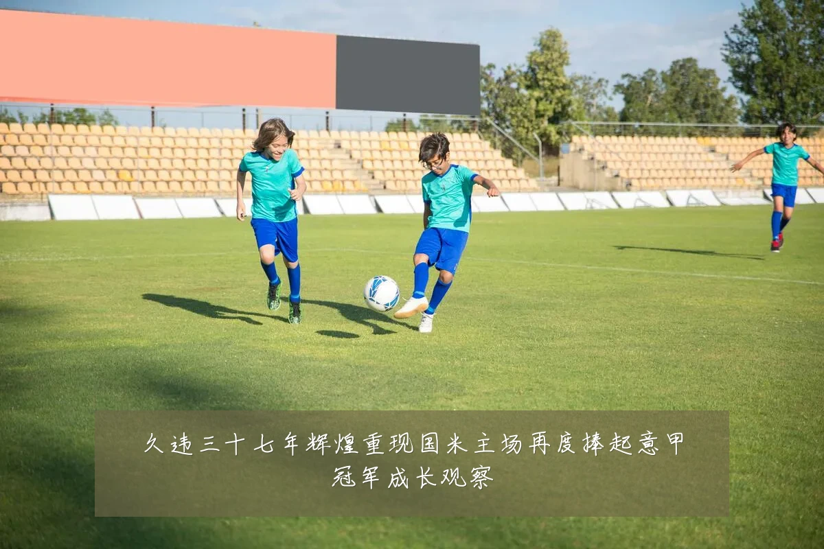 久违三十七年辉煌重现国米主场再度捧起意甲冠军成长观察