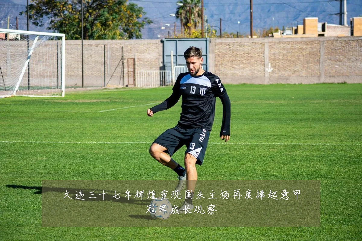 久违三十七年辉煌重现国米主场再度捧起意甲冠军成长观察