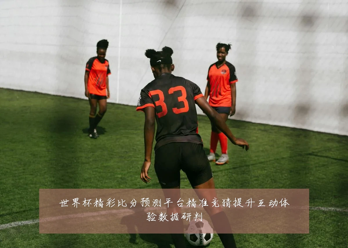 世界杯精彩比分预测平台精准竞猜提升互动体验数据研判