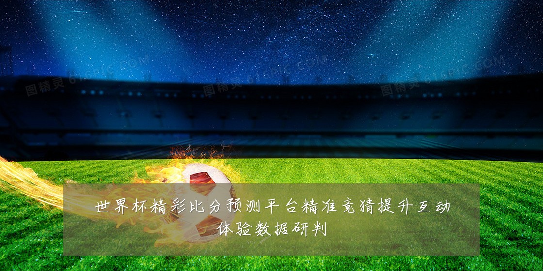 世界杯精彩比分预测平台精准竞猜提升互动体验数据研判