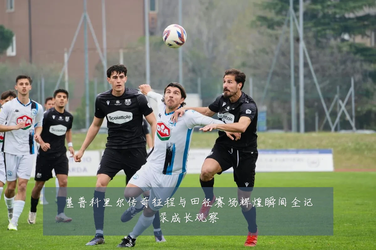基普科里尔传奇征程与田径赛场辉煌瞬间全记录成长观察